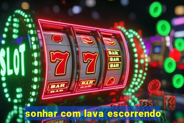 sonhar com lava escorrendo